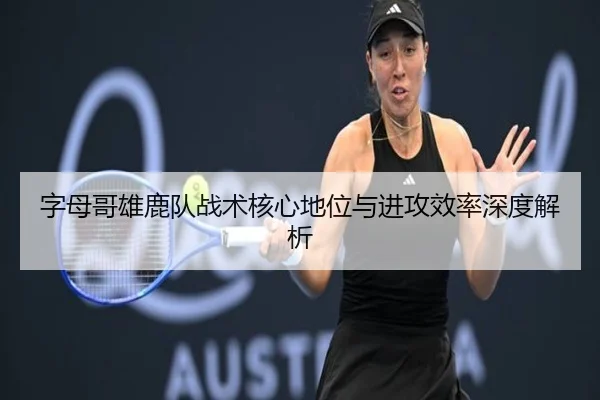 字母哥雄鹿队战术核心地位与进攻效率深度解析